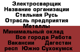 Электросварщик › Название организации ­ Стальная Русь › Отрасль предприятия ­ Металлы › Минимальный оклад ­ 35 000 - Все города Работа » Вакансии   . Дагестан респ.,Южно-Сухокумск г.